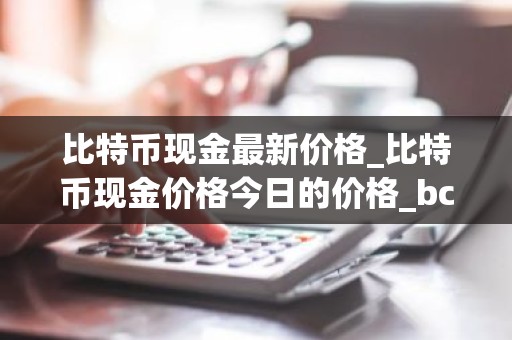 比特币现金最新价格_比特币现金价格今日的价格_bch币钱包_20221226-比特号