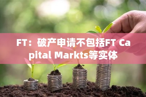 FT：破产申请不包括FT Capital Markts等实体