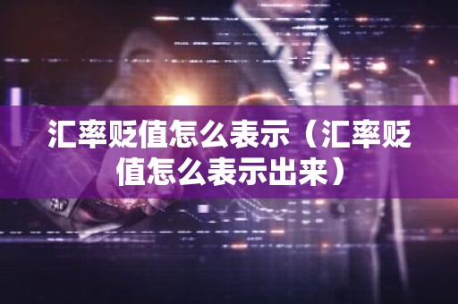 汇率贬值怎么表示（汇率贬值怎么表示出来）