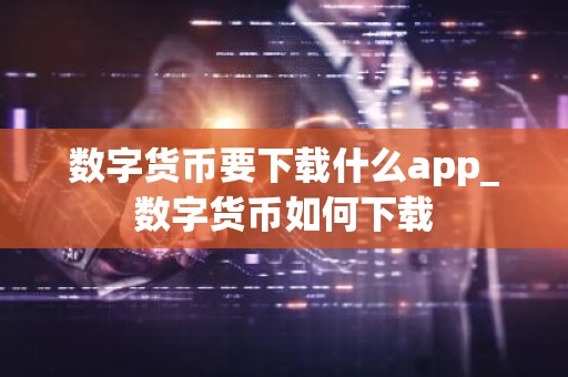 数字货币要下载什么app_数字货币如何下载