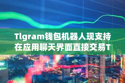 Tlgram钱包机器人现支持在应用聊天界面直接交易TON代币