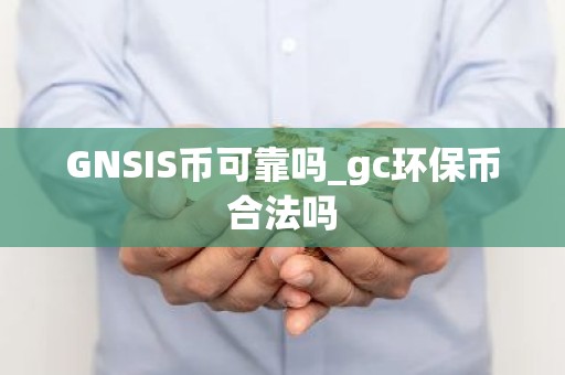 GNSIS币可靠吗_gc环保币合法吗