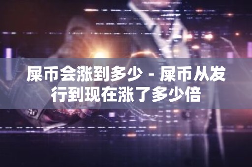 屎币会涨到多少 - 屎币从发行到现在涨了多少倍