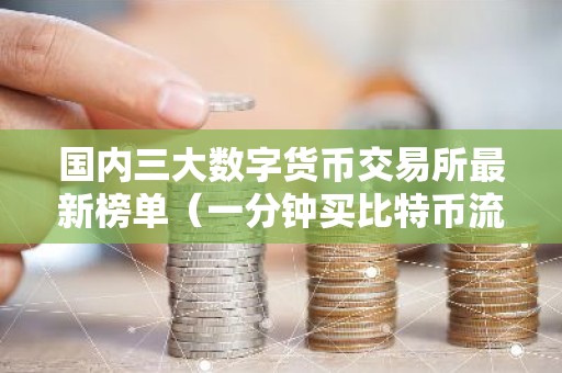 国内三大数字货币交易所最新榜单（一分钟买比特币流程步骤）