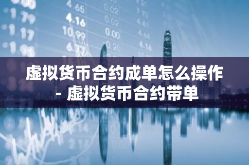 虚拟货币合约成单怎么操作 - 虚拟货币合约带单
