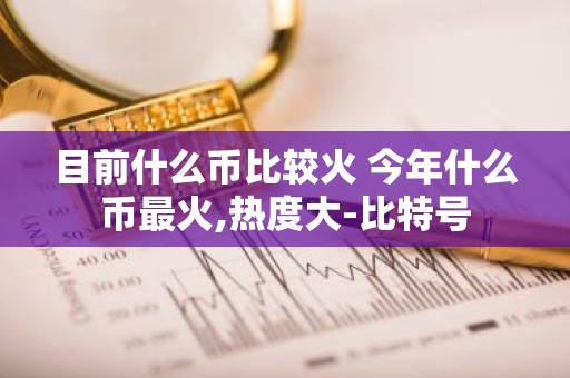目前什么币比较火 今年什么币最火,热度大-比特号
