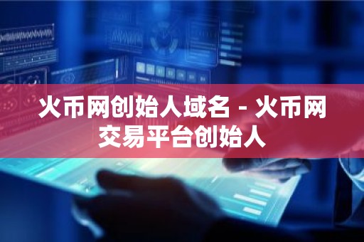 火币网创始人域名 - 火币网交易平台创始人
