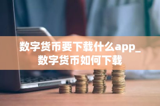 数字货币要下载什么app_数字货币如何下载