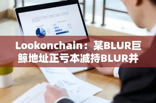 Lookonchain：某BLUR巨鲸地址正亏本减持BLUR并购入GM