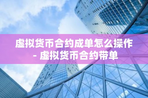 虚拟货币合约成单怎么操作 - 虚拟货币合约带单