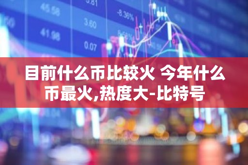 目前什么币比较火 今年什么币最火,热度大-比特号