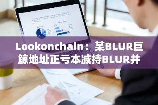 Lookonchain：某BLUR巨鲸地址正亏本减持BLUR并购入GM