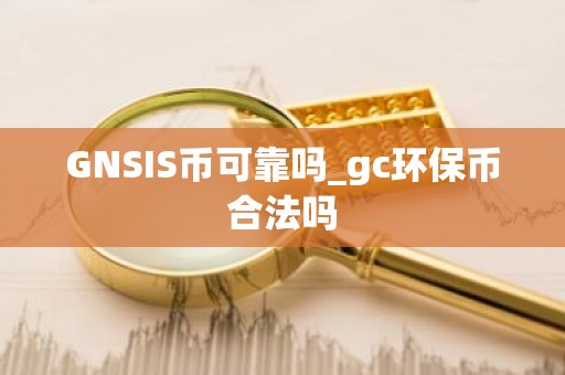 GNSIS币可靠吗_gc环保币合法吗