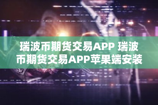 瑞波币期货交易APP 瑞波币期货交易APP苹果端安装v1.7.9