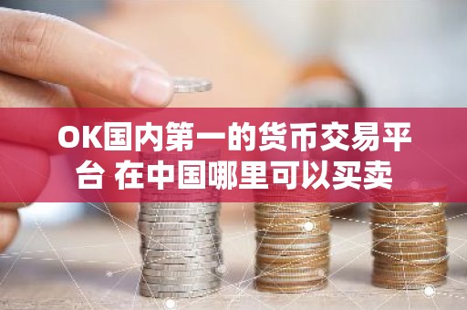 OK国内第一的货币交易平台 在中国哪里可以买卖