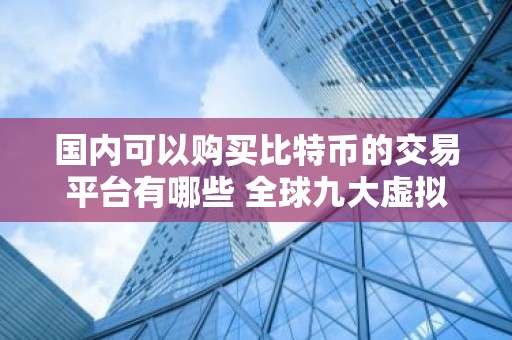 国内可以购买比特币的交易平台有哪些 全球九大虚拟币交易平台排行榜