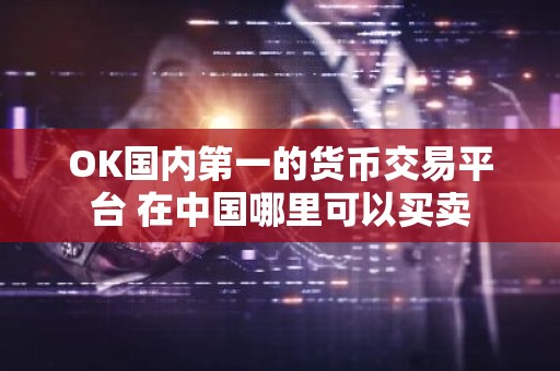 OK国内第一的货币交易平台 在中国哪里可以买卖