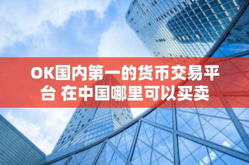OK国内第一的货币交易平台 在中国哪里可以买卖