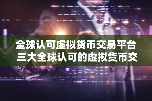 全球认可虚拟货币交易平台 三大全球认可的虚拟货币交易平台