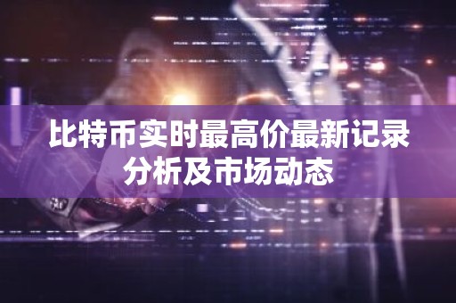 比特币实时最高价最新记录分析及市场动态