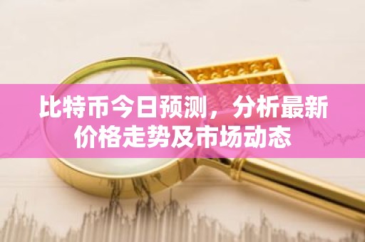 比特币今日预测，分析最新价格走势及市场动态