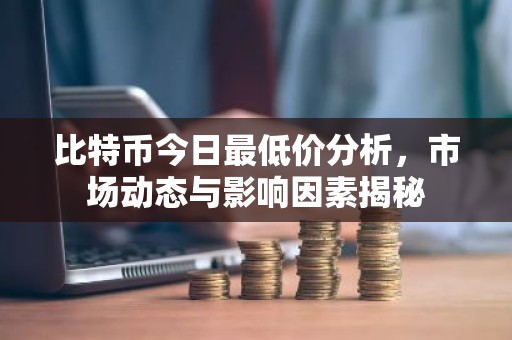 比特币今日最低价分析，市场动态与影响因素揭秘