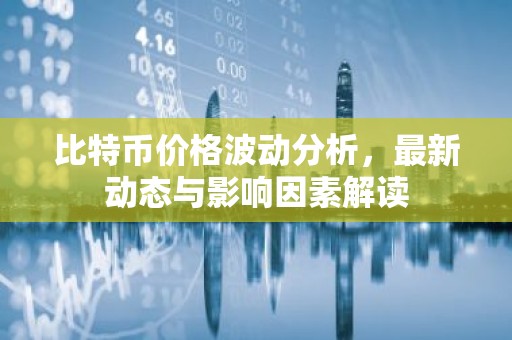 比特币价格波动分析，最新动态与影响因素解读