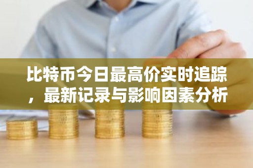 比特币今日最高价实时追踪，最新记录与影响因素分析