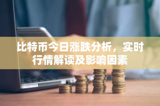 比特币今日涨跌分析，实时行情解读及影响因素
