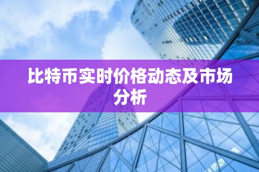 比特币实时价格动态及市场分析