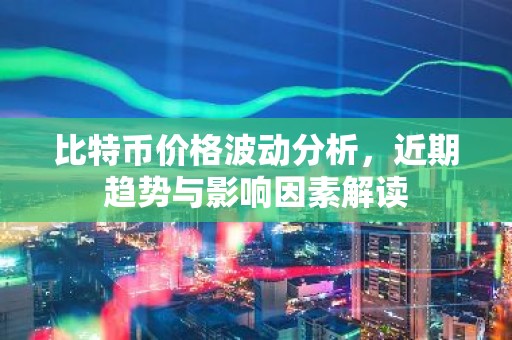 比特币价格波动分析，近期趋势与影响因素解读