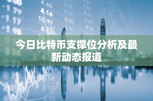 今日比特币支撑位分析及最新动态报道