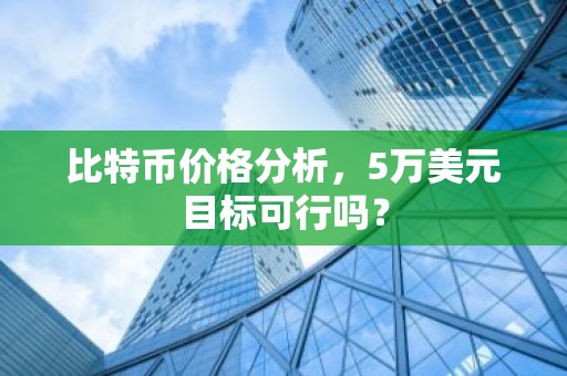 比特币价格分析，5万美元目标可行吗？