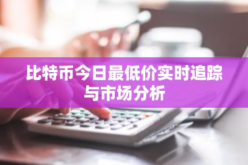 比特币今日最低价实时追踪与市场分析