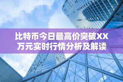 比特币今日最高价突破XX万元实时行情分析及解读