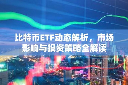 比特币ETF动态解析，市场影响与投资策略全解读