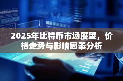 2025年比特币市场展望，价格走势与影响因素分析