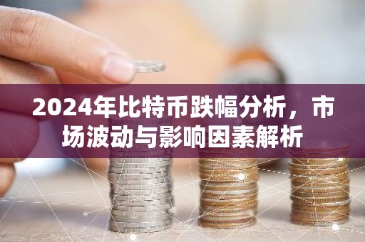2024年比特币跌幅分析，市场波动与影响因素解析