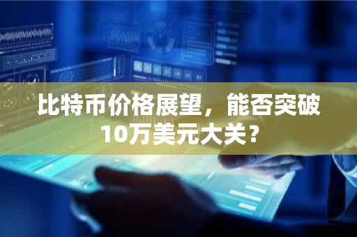比特币价格展望，能否突破10万美元大关？