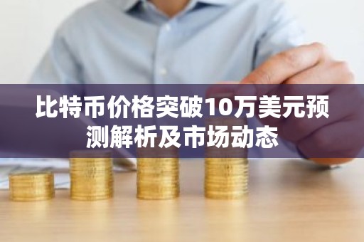 比特币价格突破10万美元预测解析及市场动态