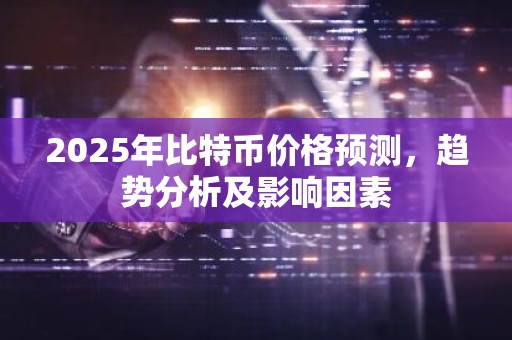 2025年比特币价格预测，趋势分析及影响因素