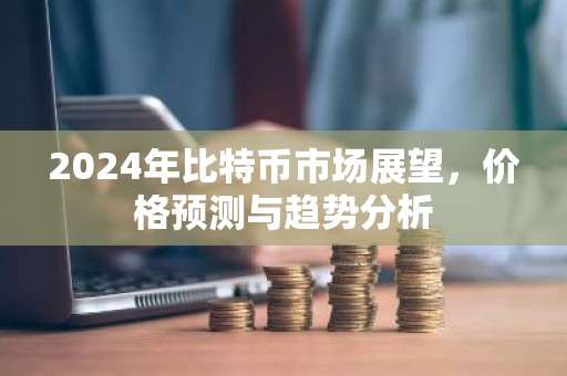 2024年比特币市场展望，价格预测与趋势分析