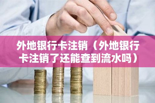 外地银行卡注销（外地银行卡注销了还能查到流水吗）