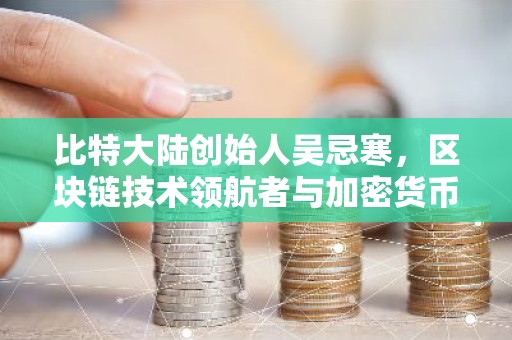 比特大陆创始人吴忌寒，区块链技术领航者与加密货币市场风云