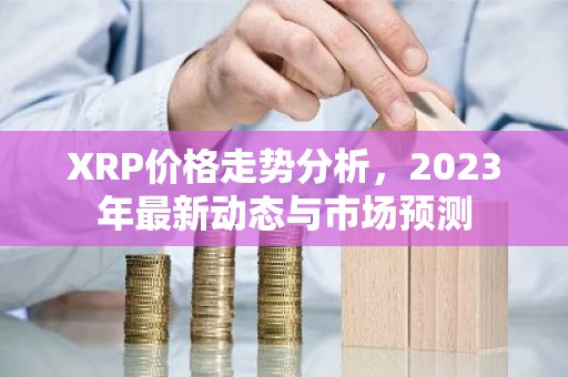 XRP价格走势分析，2023年最新动态与市场预测