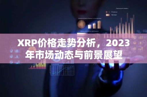XRP价格走势分析，2023年市场动态与前景展望