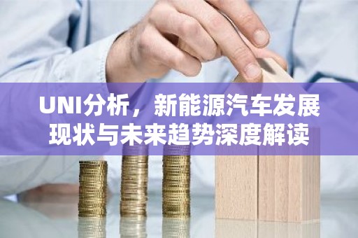 UNI分析，新能源汽车发展现状与未来趋势深度解读