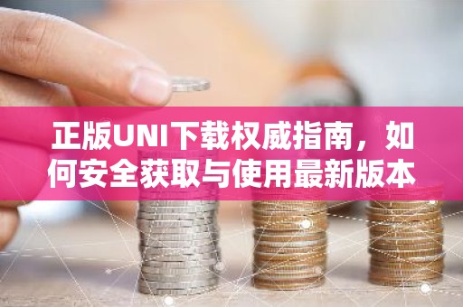 正版UNI下载权威指南，如何安全获取与使用最新版本