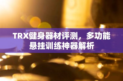 TRX健身器材评测，多功能悬挂训练神器解析
