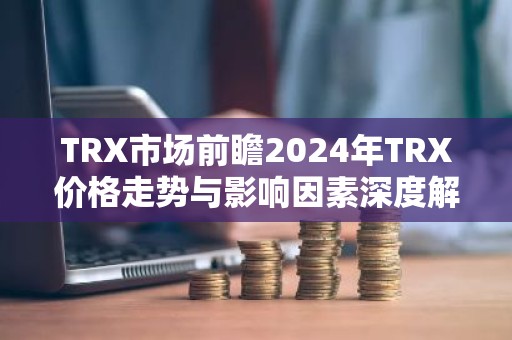 TRX市场前瞻2024年TRX价格走势与影响因素深度解析